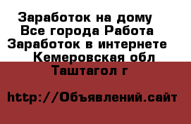 Заработок на дому! - Все города Работа » Заработок в интернете   . Кемеровская обл.,Таштагол г.